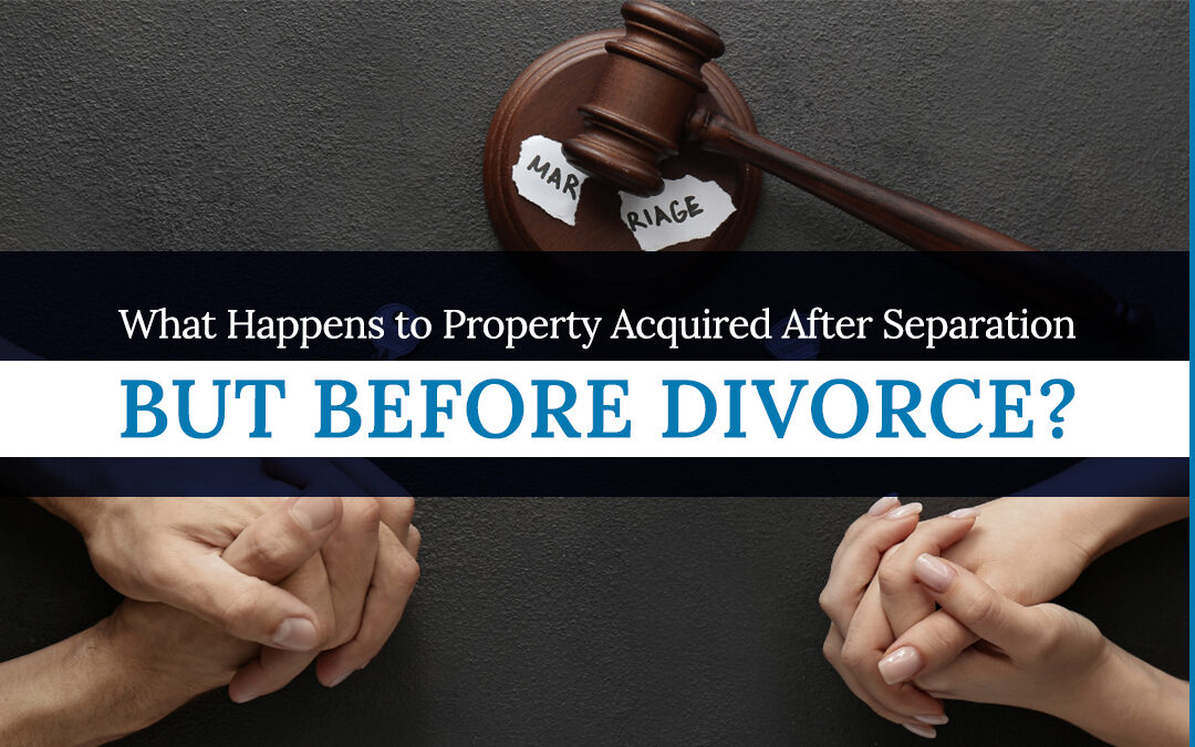 What Happens to Property Acquired After Separation but Before Divorce?