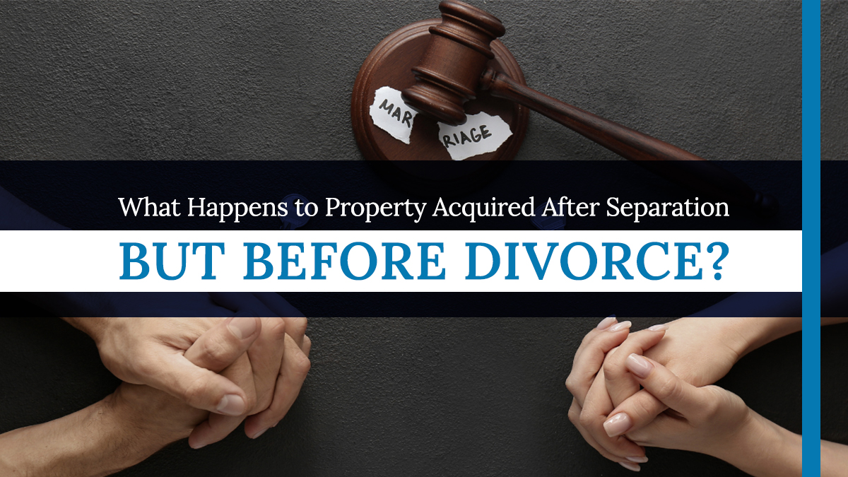 What Happens to Property Acquired After Separation but Before Divorce